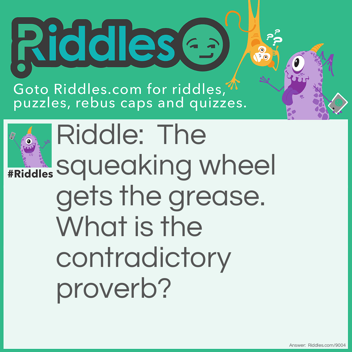 Riddle: The squeaking wheel gets the grease. What is the contradictory proverb? Answer: Silence is golden.