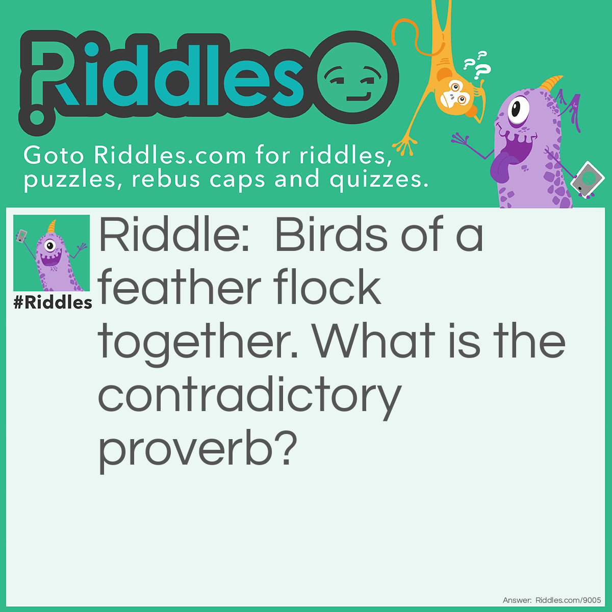 Riddle: Birds of a feather flock together. What is the contradictory proverb? Answer: Opposites attract.