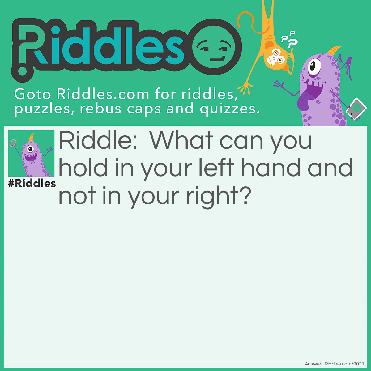 Riddle: What can you hold in your left hand and not in your right? Answer: Your right elbow.