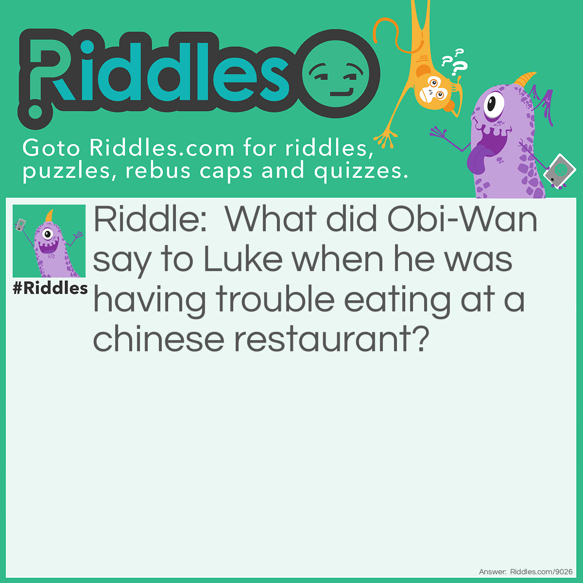 Riddle: What did Obi-Wan say to Luke when he was having trouble eating at a chinese restaurant? Answer: Use the fork, Luke.