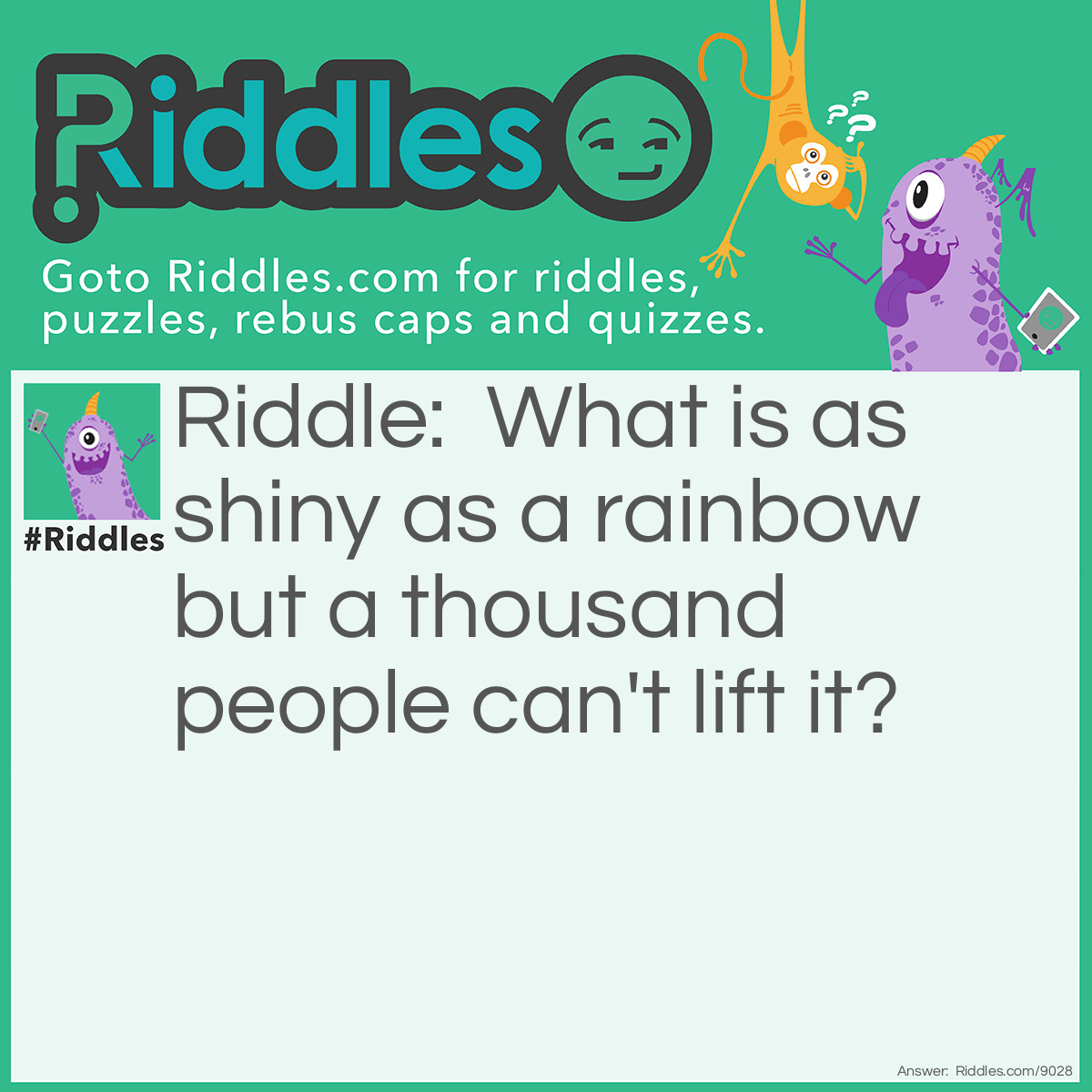 Riddle: What is as shiny as a rainbow but a thousand people can't lift it? Answer: A bubble.