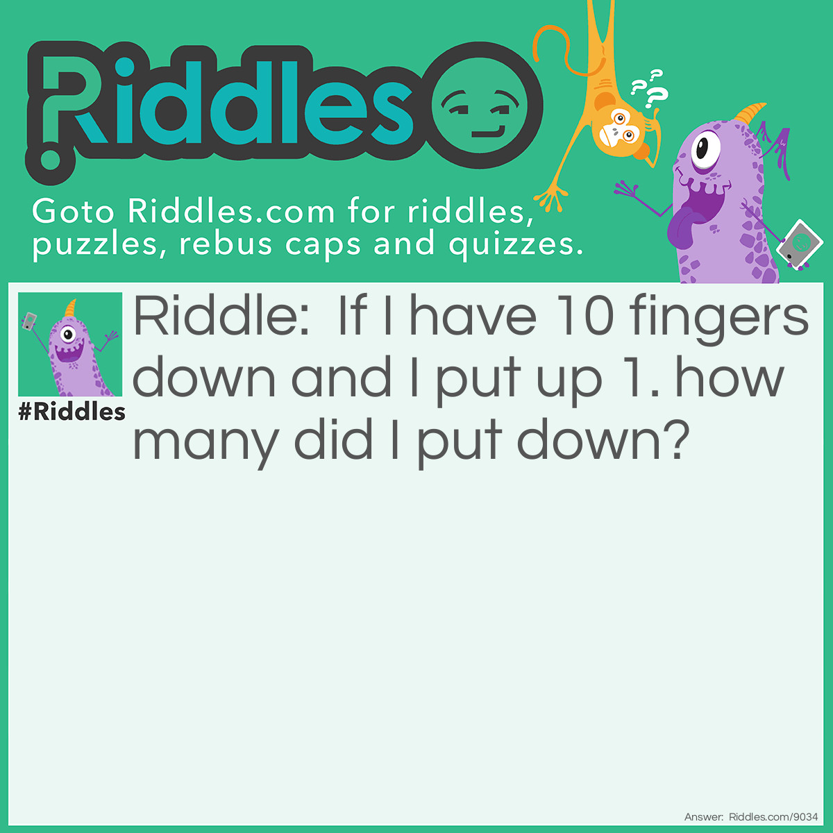Riddle: If I have 10 fingers down and I put up 1. how many did I put down? Answer: The answer is 0. I already "HAVE" 10 fingers down.