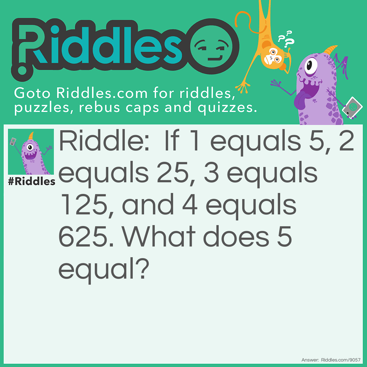 Riddle: If 1 equals 5, 2 equals 25, 3 equals 125, and 4 equals 625. What does 5 equal? Answer: The answer is 1, because 1=5.