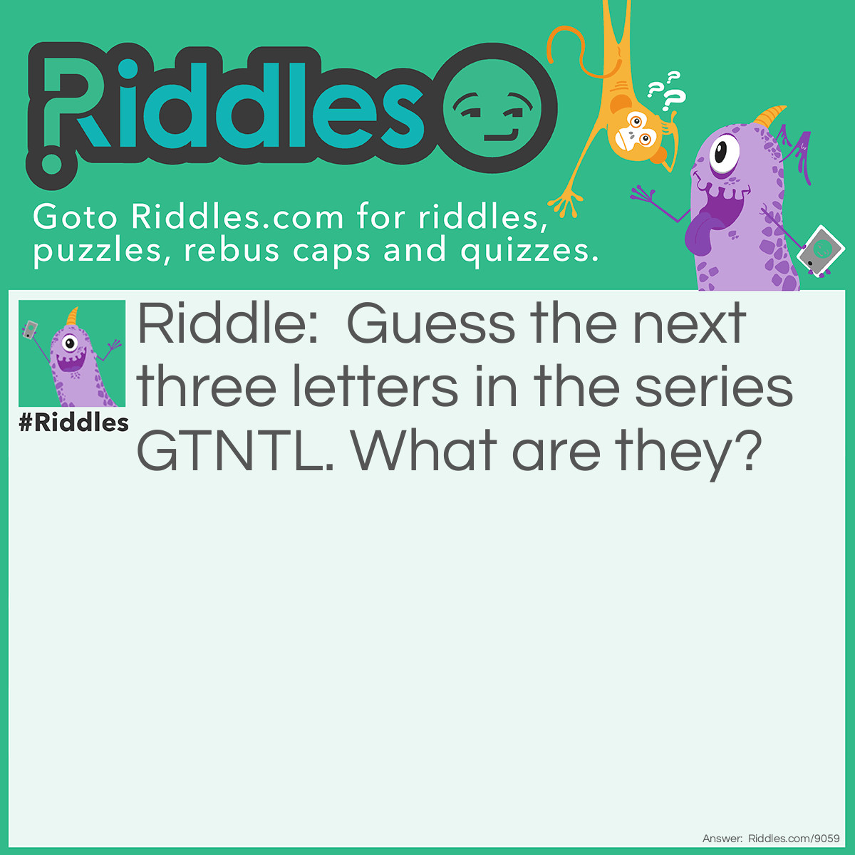 Riddle: Guess the next three letters in the series GTNTL. What are they? Answer: I, T, S. The complete sequence is the first letter of every word in the sentence.