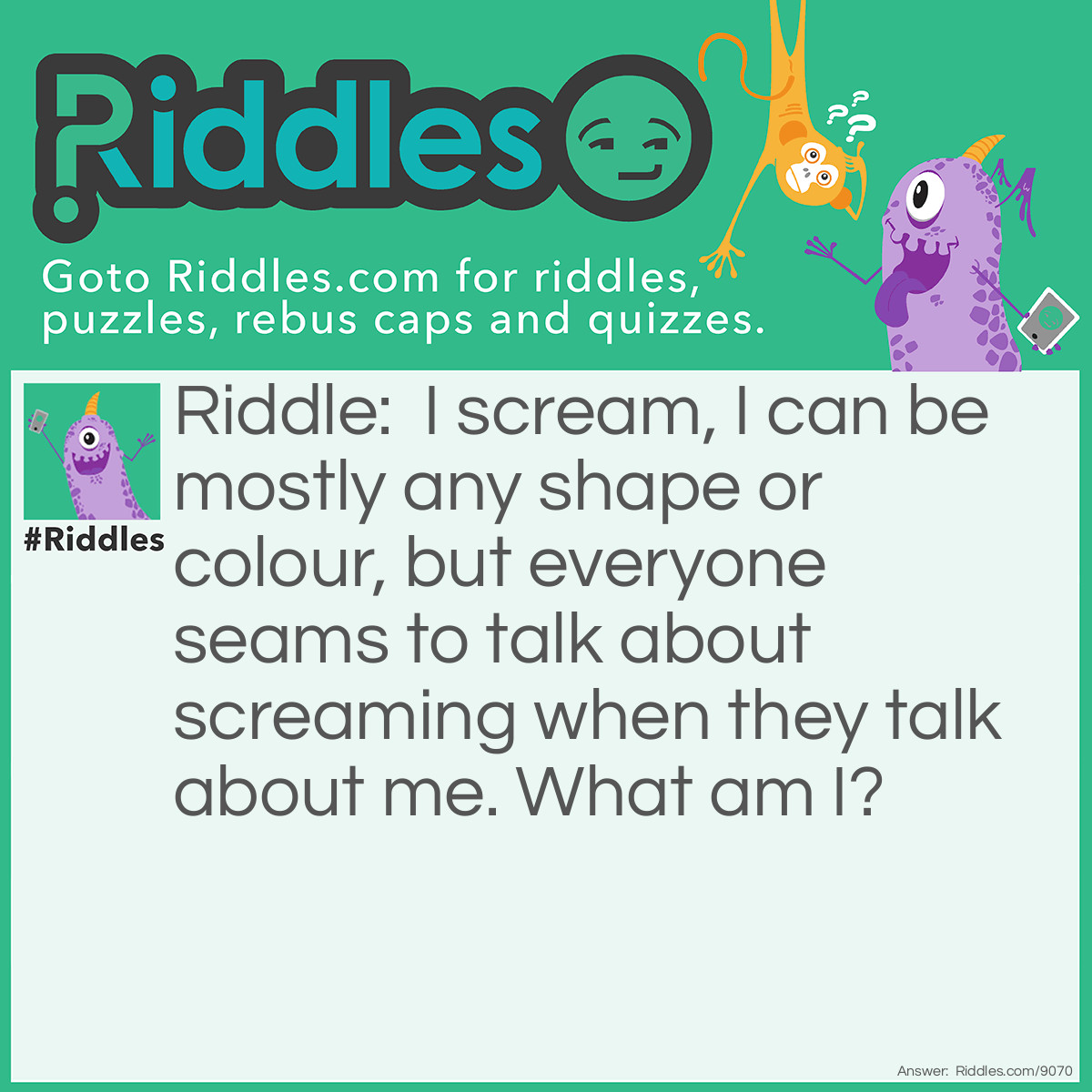 Riddle: I scream, I can be mostly any shape or colour, but everyone seams to talk about screaming when they talk about me. What am I? Answer: An Ice Cream.