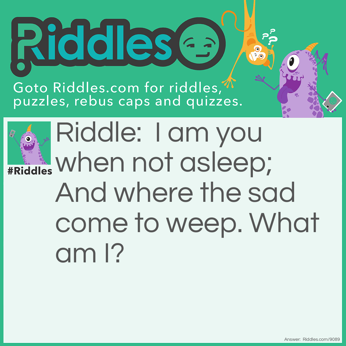 Riddle: I am you when not asleep; And where the sad come to weep. What am I? Answer: Awake.