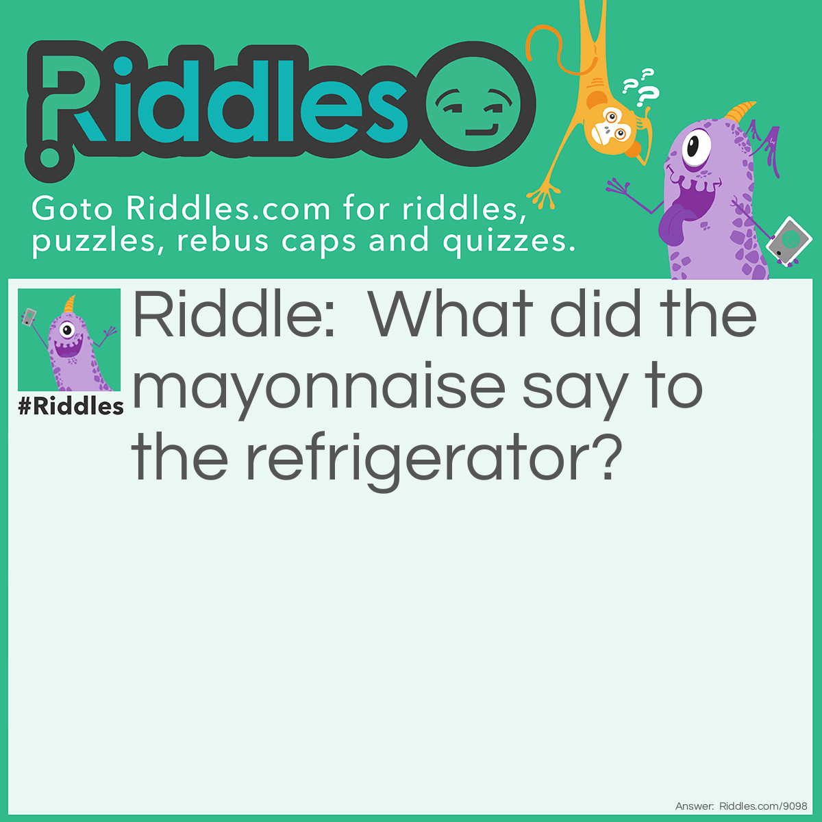 Riddle: What did the mayonnaise say to the refrigerator? Answer: "Please close the door, I'm dressing".