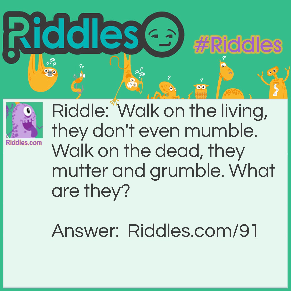 Riddle: Walk on the living, they don't even mumble. Walk on the dead, they mutter and grumble. What are they? Answer: Fallen leaves.