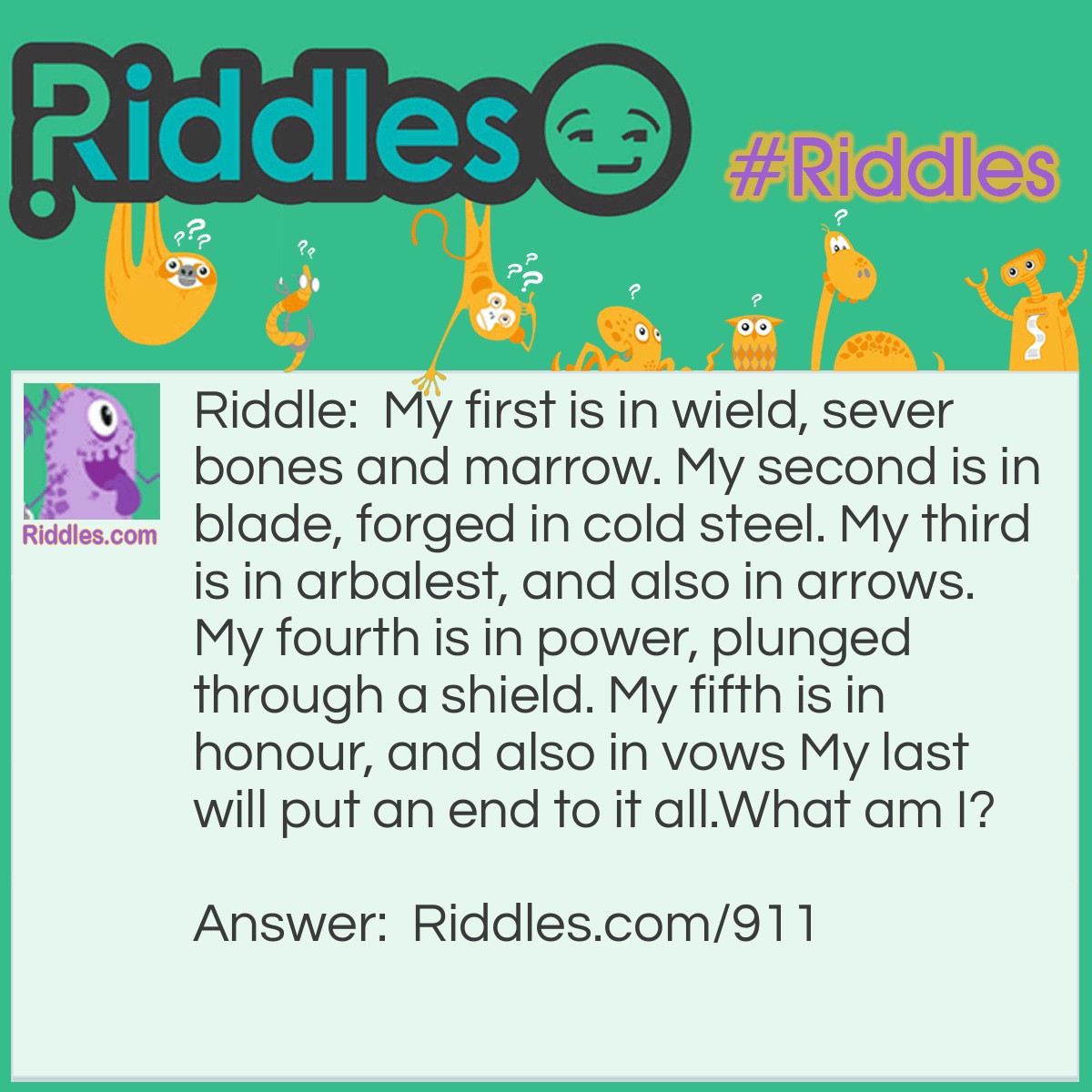 Riddle: My first is in wield, sever bones and marrow. My second is in blade, forged in cold steel. My third is in arbalest, and also in arrows. My fourth is in power, plunged through a shield. My fifth is in honour, and also in vows My last will put an end to it all.
What am I? Answer: A weapon!