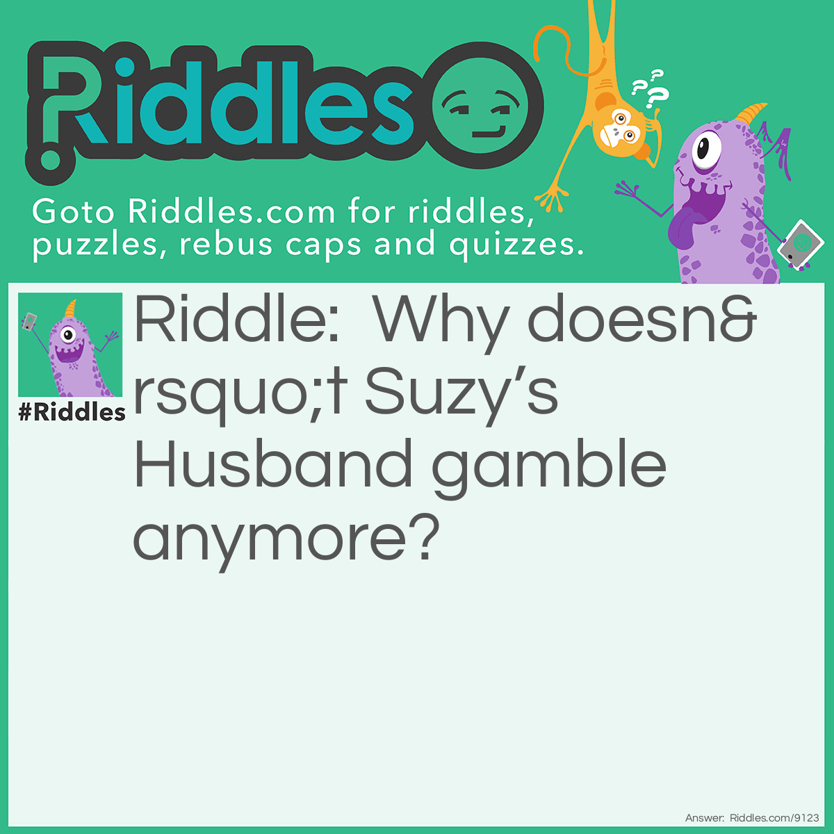 Riddle: Why doesn't Suzy's Husband gamble anymore? Answer: Casinos better!