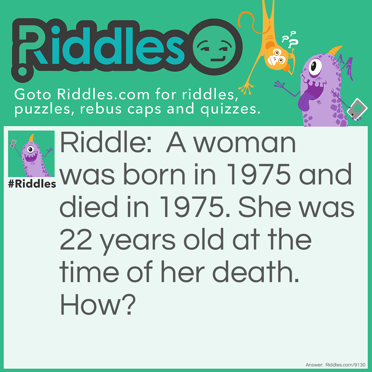 Riddle: A woman was born in 1975 and died in 1975. She was 22 years old at the time of her death. How? Answer: She was born in hospital room #1975.