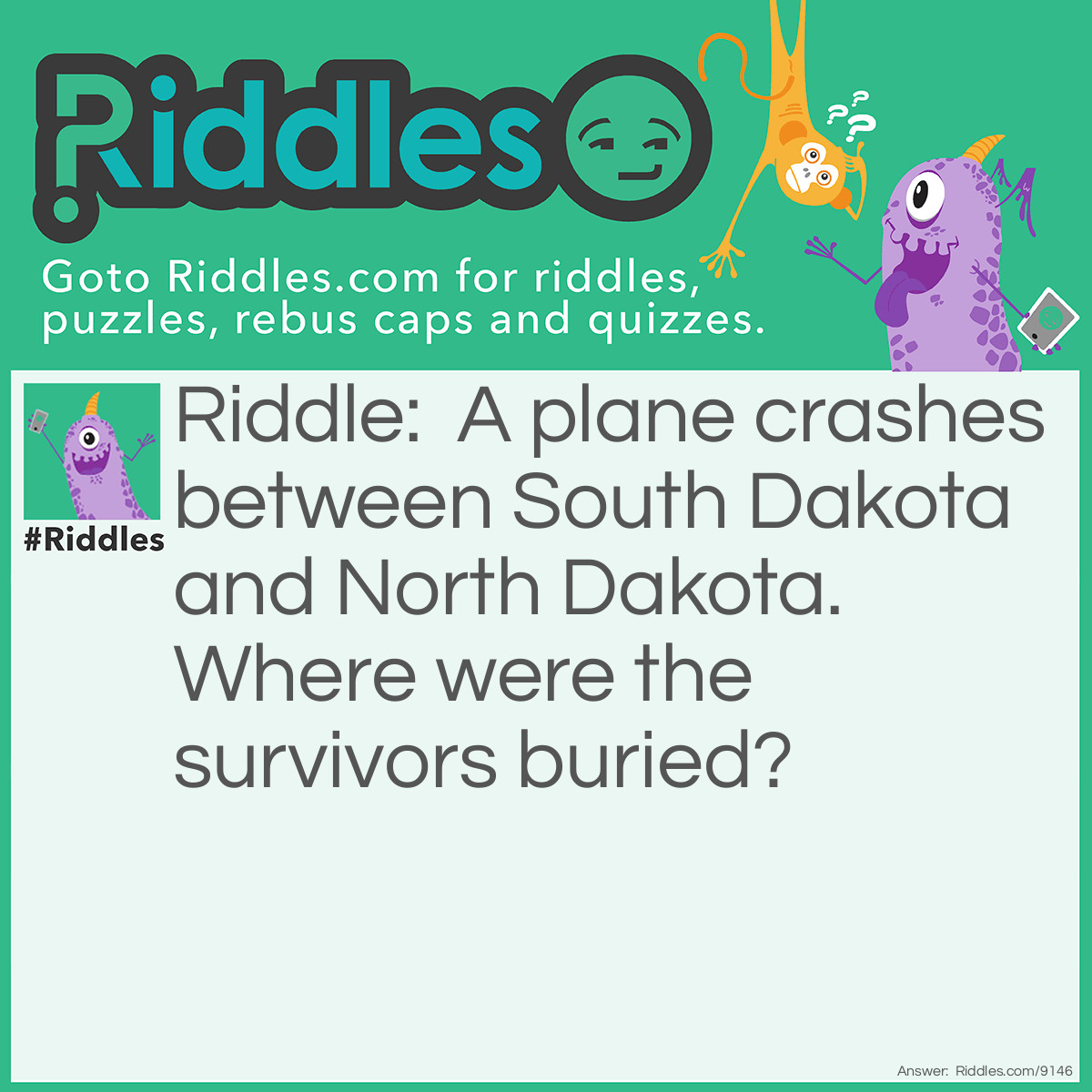 Riddle: A plane crashes between South Dakota and North Dakota. Where were the survivors buried? Answer: They’re Survivors. Why would they be buried?