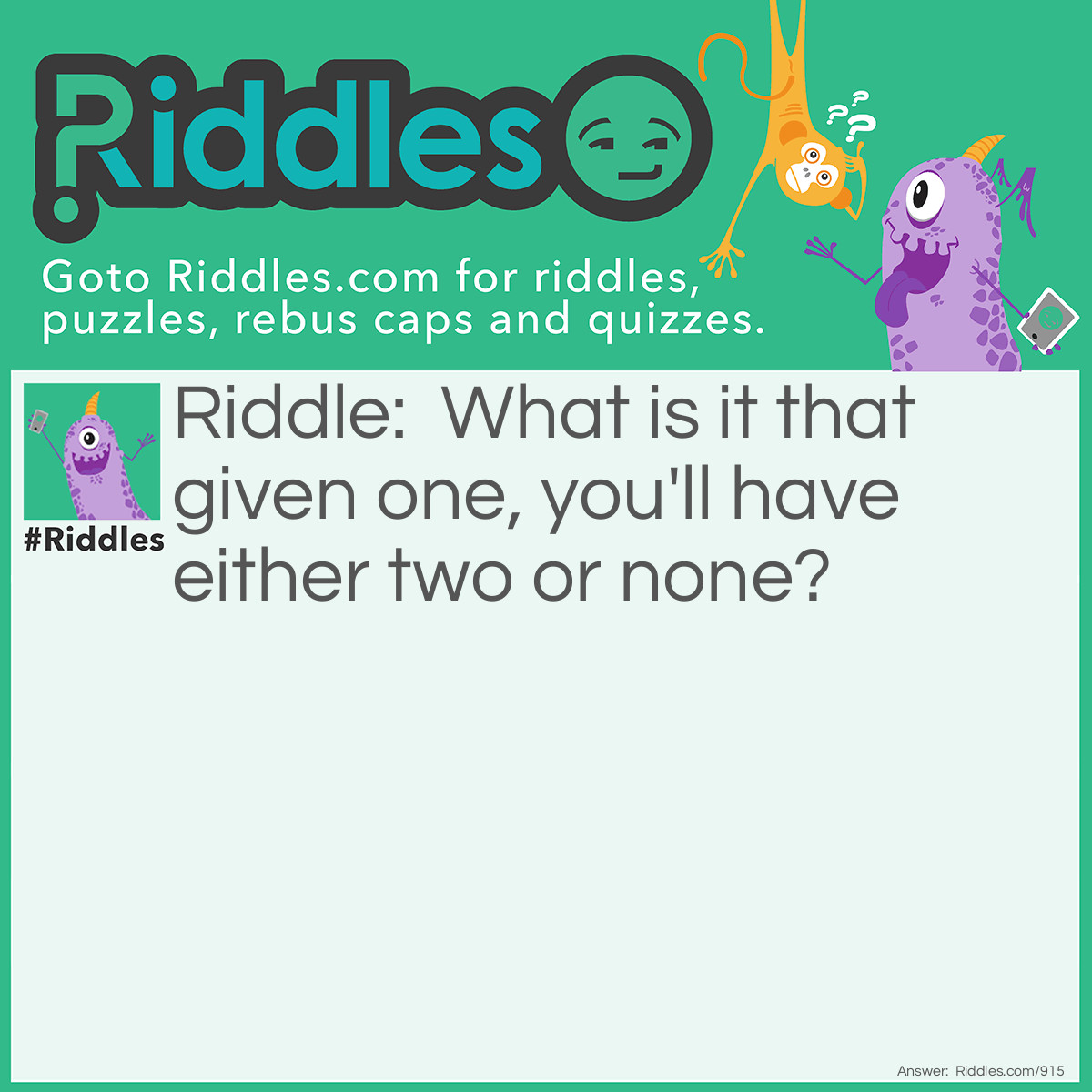 Riddle: What is it that given one, you'll have either two or none? Answer: A choice.