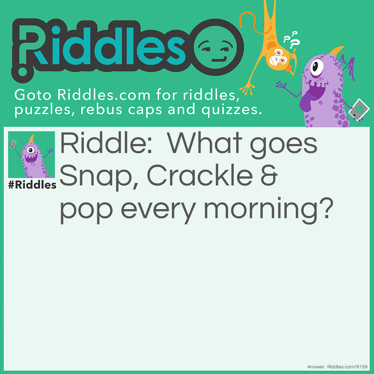 Riddle: What goes Snap, Crackle & pop every morning? Answer: Me!! Getting out of bed in the morning!