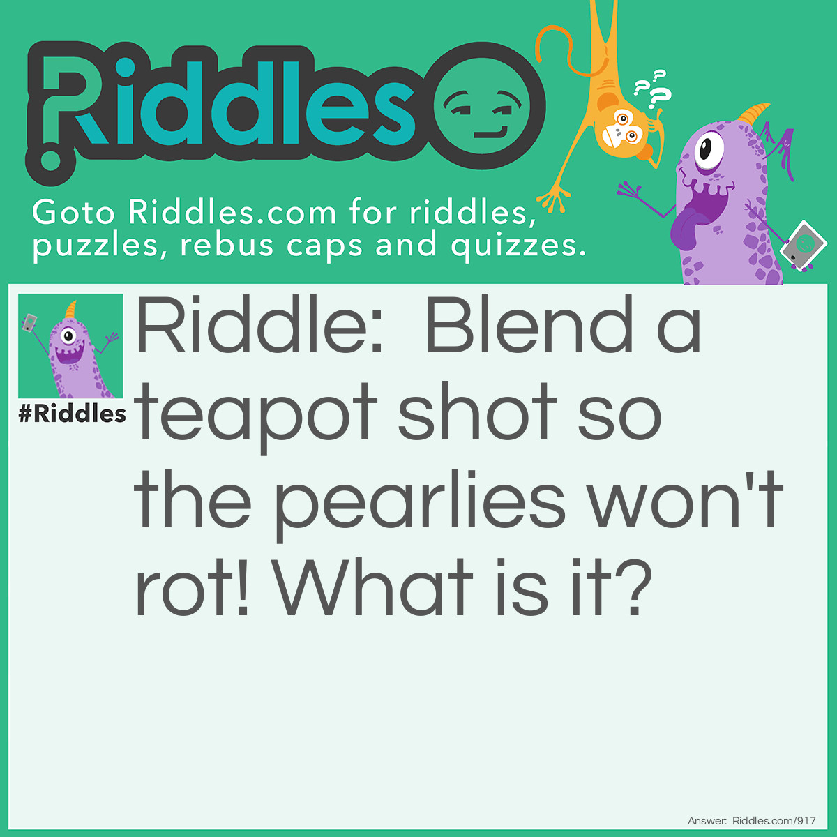 Riddle: Blend a teapot shot so the pearlies won't rot! What is it? Answer: Toothpaste!