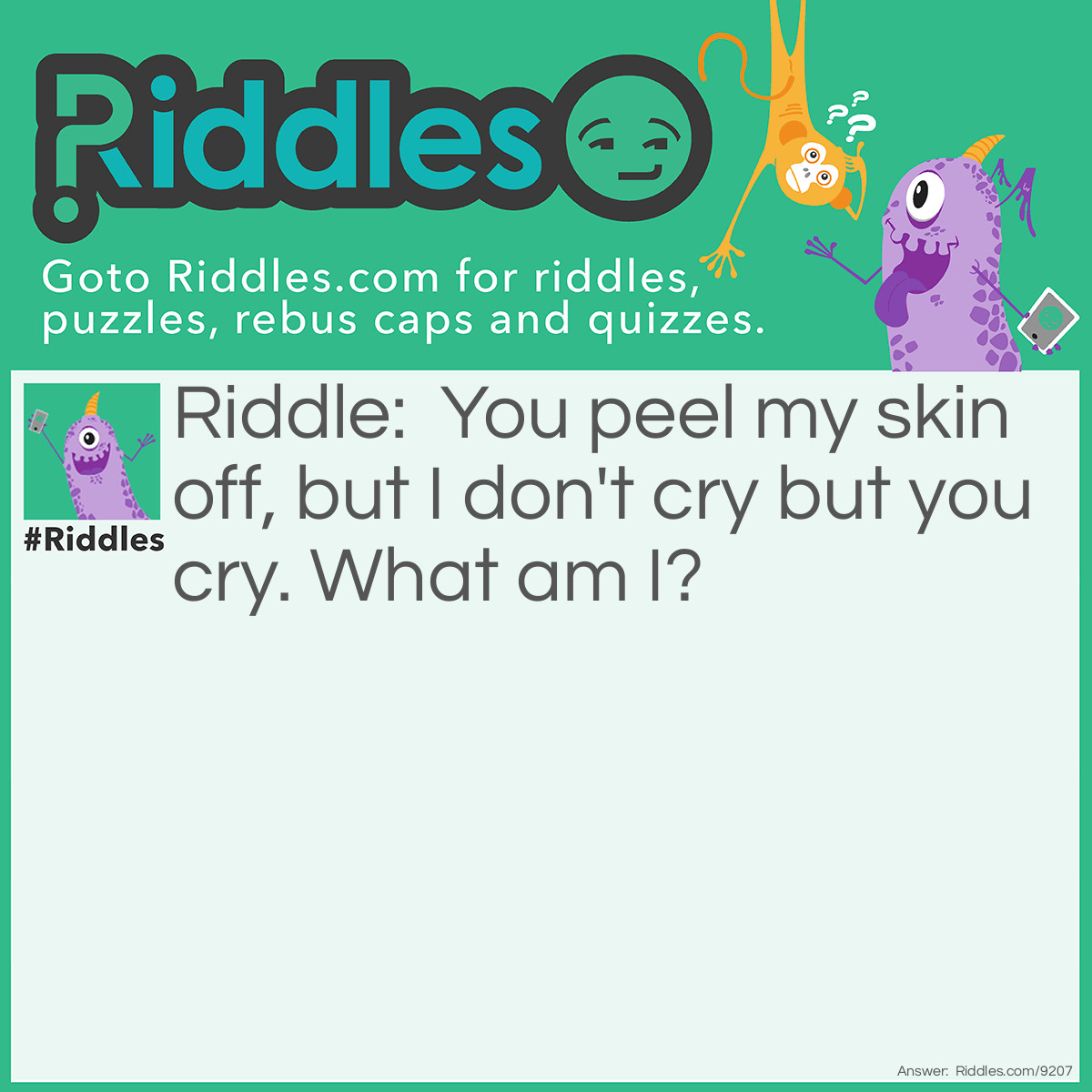 Riddle: You peel my skin off, but I don't cry but you cry. What am I? Answer: A onion.