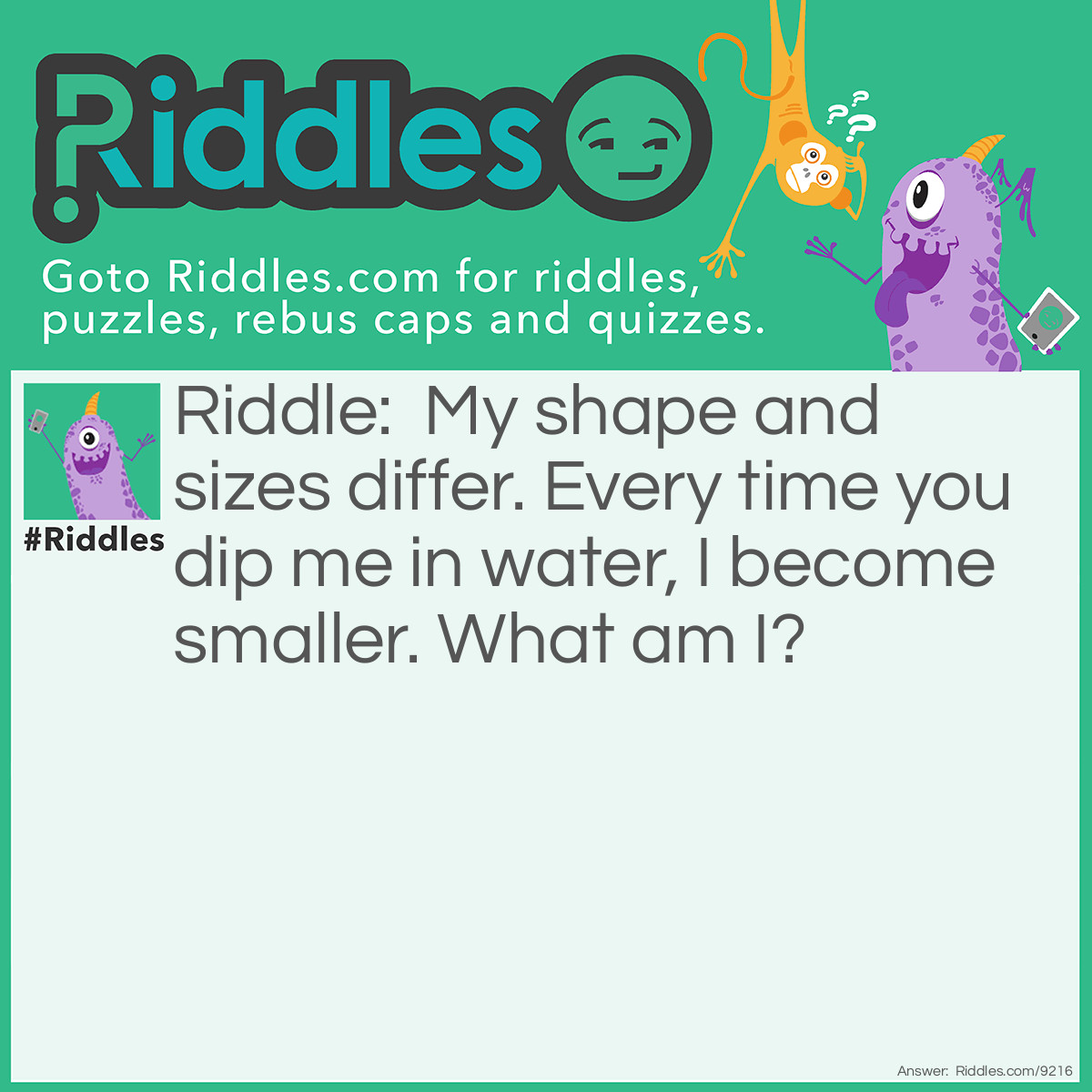 Riddle: My shape and sizes differ. Every time you dip me in water, I become smaller. What am I? Answer: Soap.