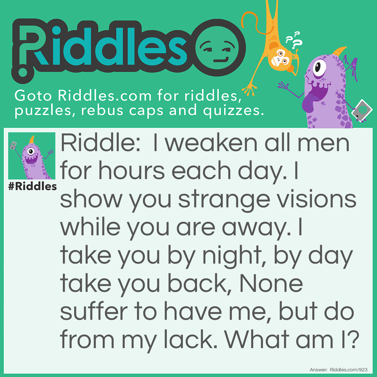 Riddle: I weaken all men for hours each day. I show you strange visions while you are away. I take you by night, by day take you back, None suffer to have me, but do from my lack. 
What am I? Answer: Sleep.