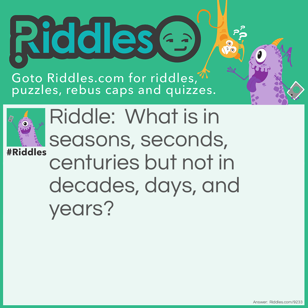 Riddle: What is in seasons, seconds, centuries but not in decades, days, and years? Answer: The letter N.