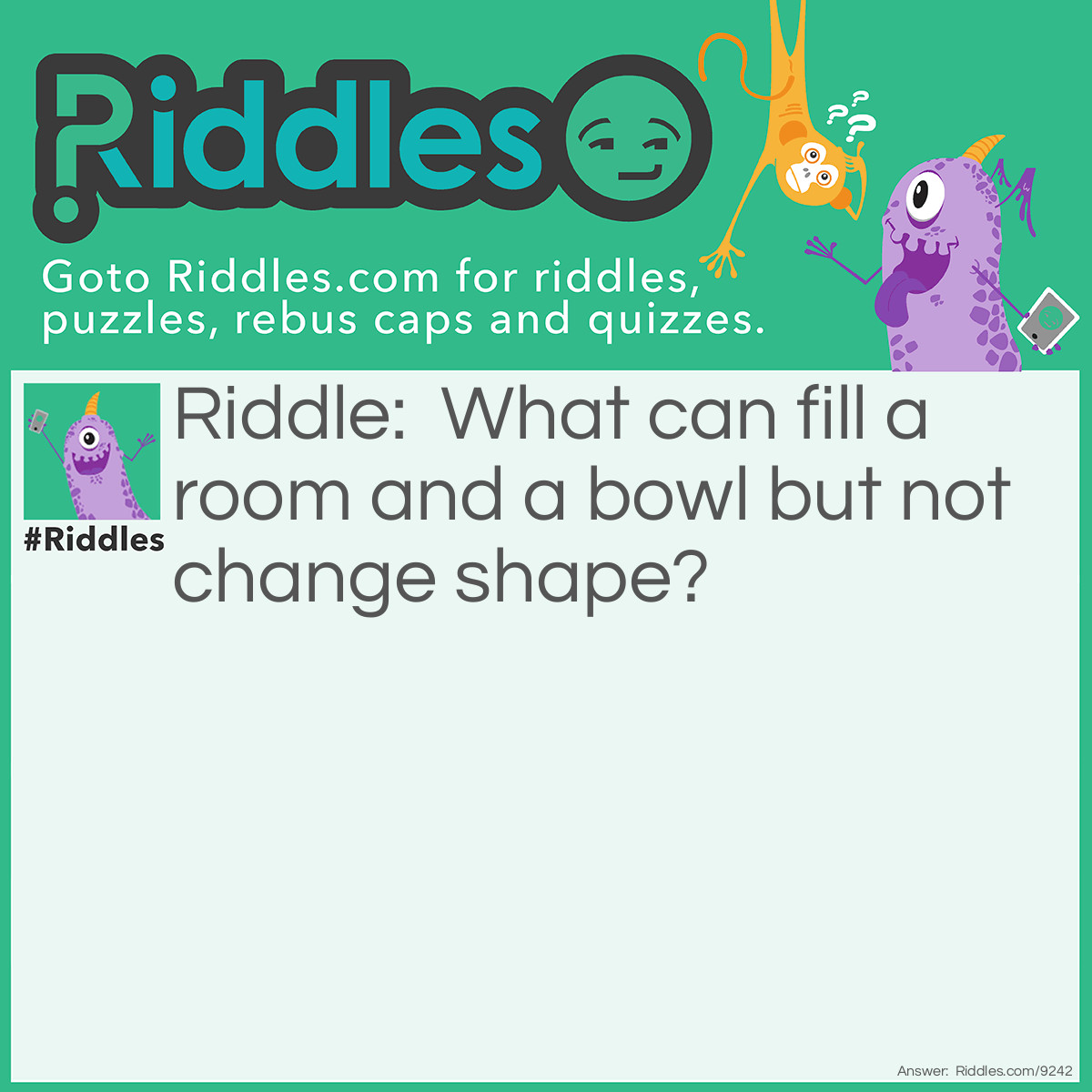 Riddle: What can fill a room and a bowl but not change shape? Answer: Air.