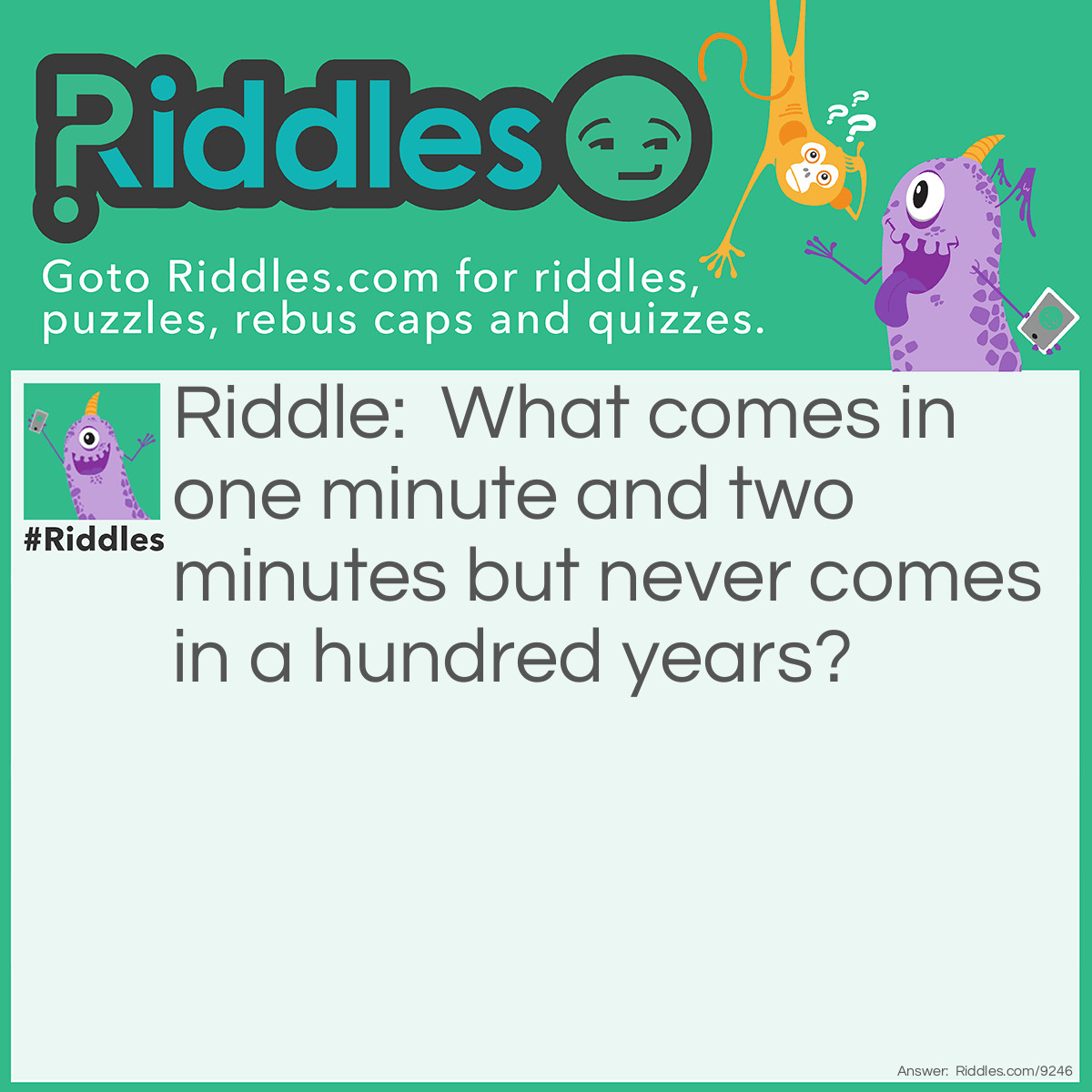 Riddle: What comes in one minute and two minutes but never comes in a hundred years? Answer: O.