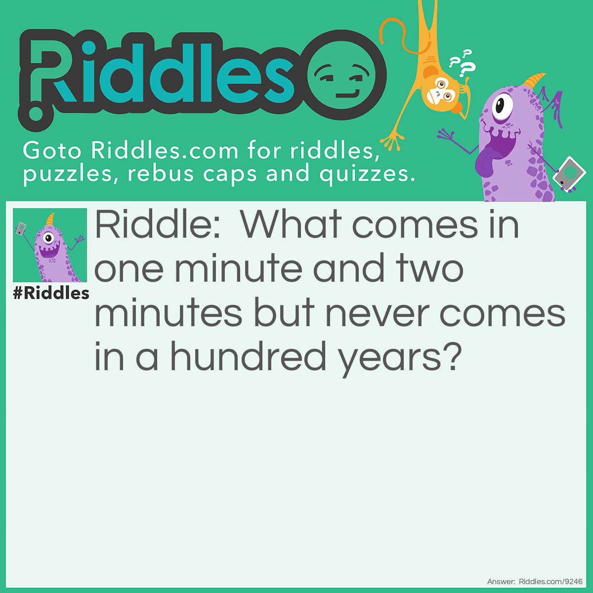 Riddle: What comes in one minute and two minutes but never comes in a hundred years? Answer: O.