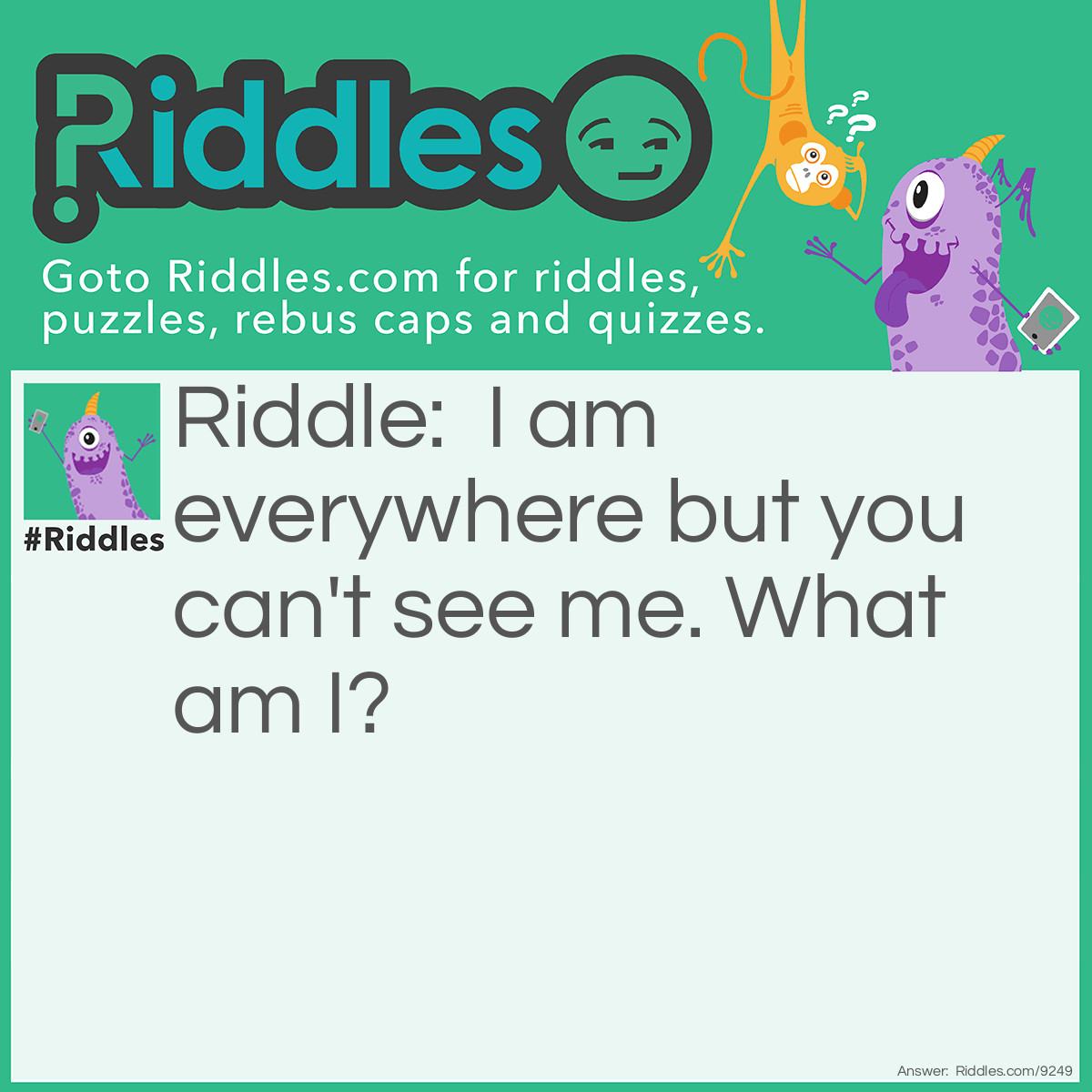Riddle: I am everywhere but you can't see me. What am I? Answer: An atom.
