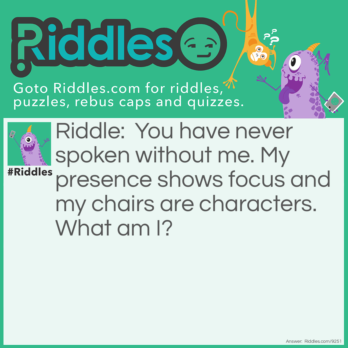 Riddle: You have never spoken without me. My presence shows focus and my chairs are characters. What am I? Answer: Accent. Everyone speaks with an accent. To put an accent on something is to put focus on it. Accents sit on letters (characters).