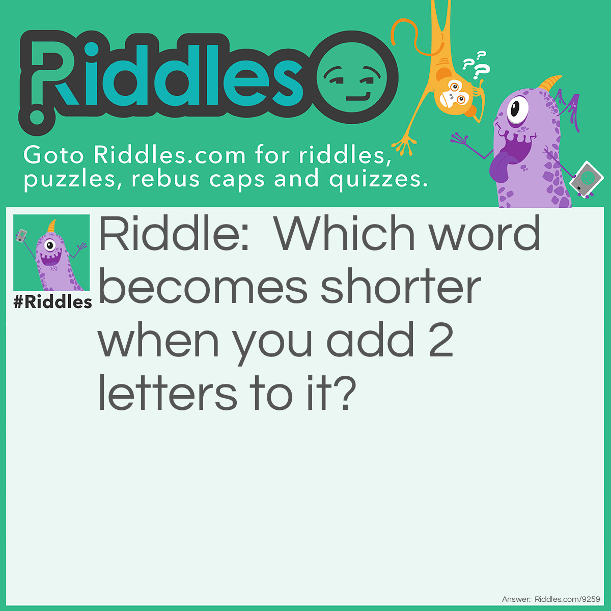 Riddle: Which word becomes shorter when you add 2 letters to it? Answer: The word “short.”