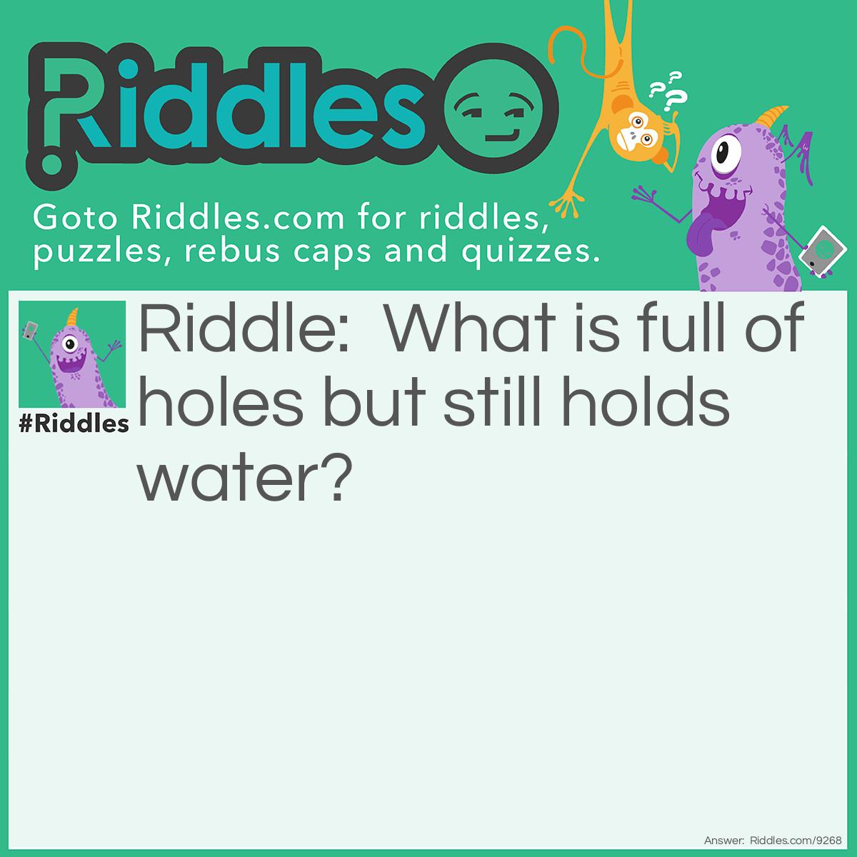 Riddle: What is full of holes but still holds water? Answer: A Sponge.