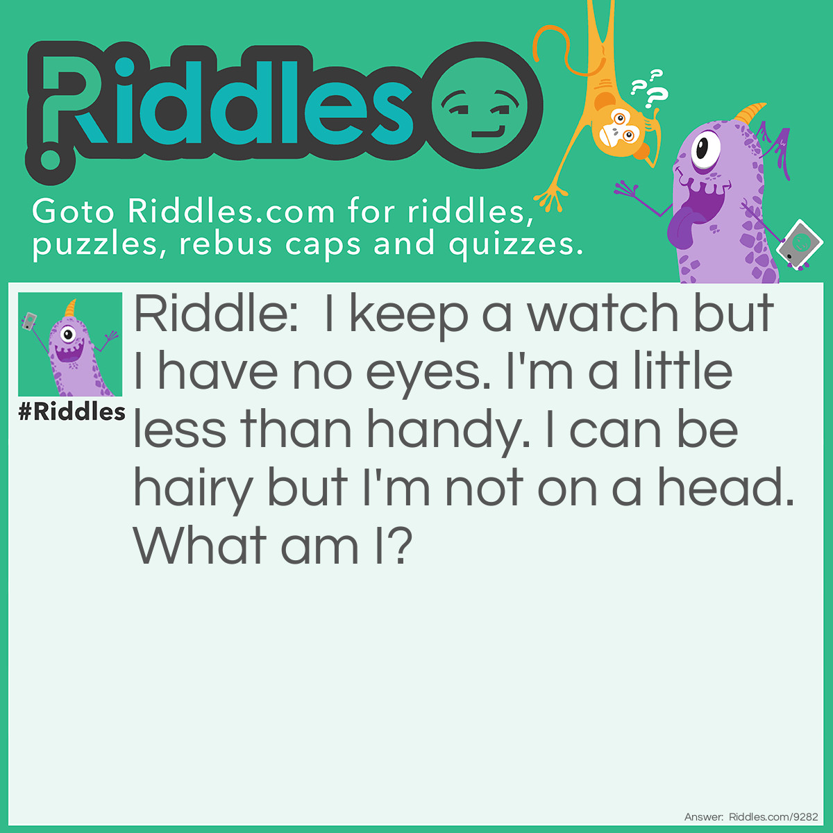 Riddle: I keep a watch but I have no eyes. I'm a little less than handy. I can be hairy but I'm not on a head. What am I? Answer: A wrist.