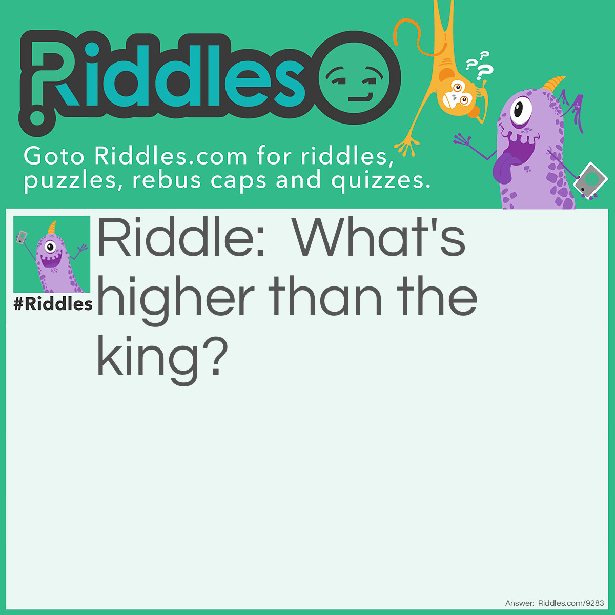 Riddle: What's higher than the king? Answer: His crown.