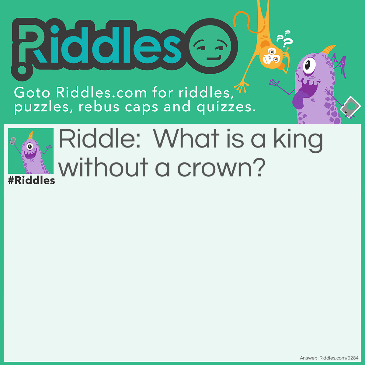 Riddle: What is a king without a crown? Answer: Lion.