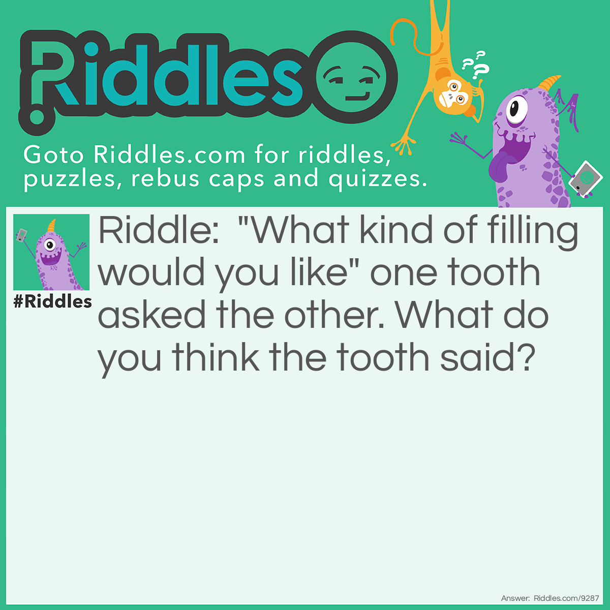 Riddle: "What kind of filling would you like" one tooth asked the other. What do you think the tooth said? Answer: The other tooth said "Any Flavour!!!"