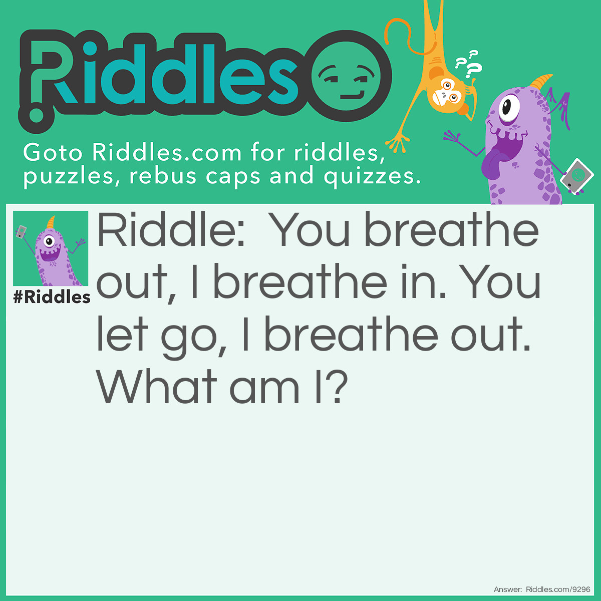 Riddle: You breathe out, I breathe in. You let go, I breathe out. What am I? Answer: A Balloon.