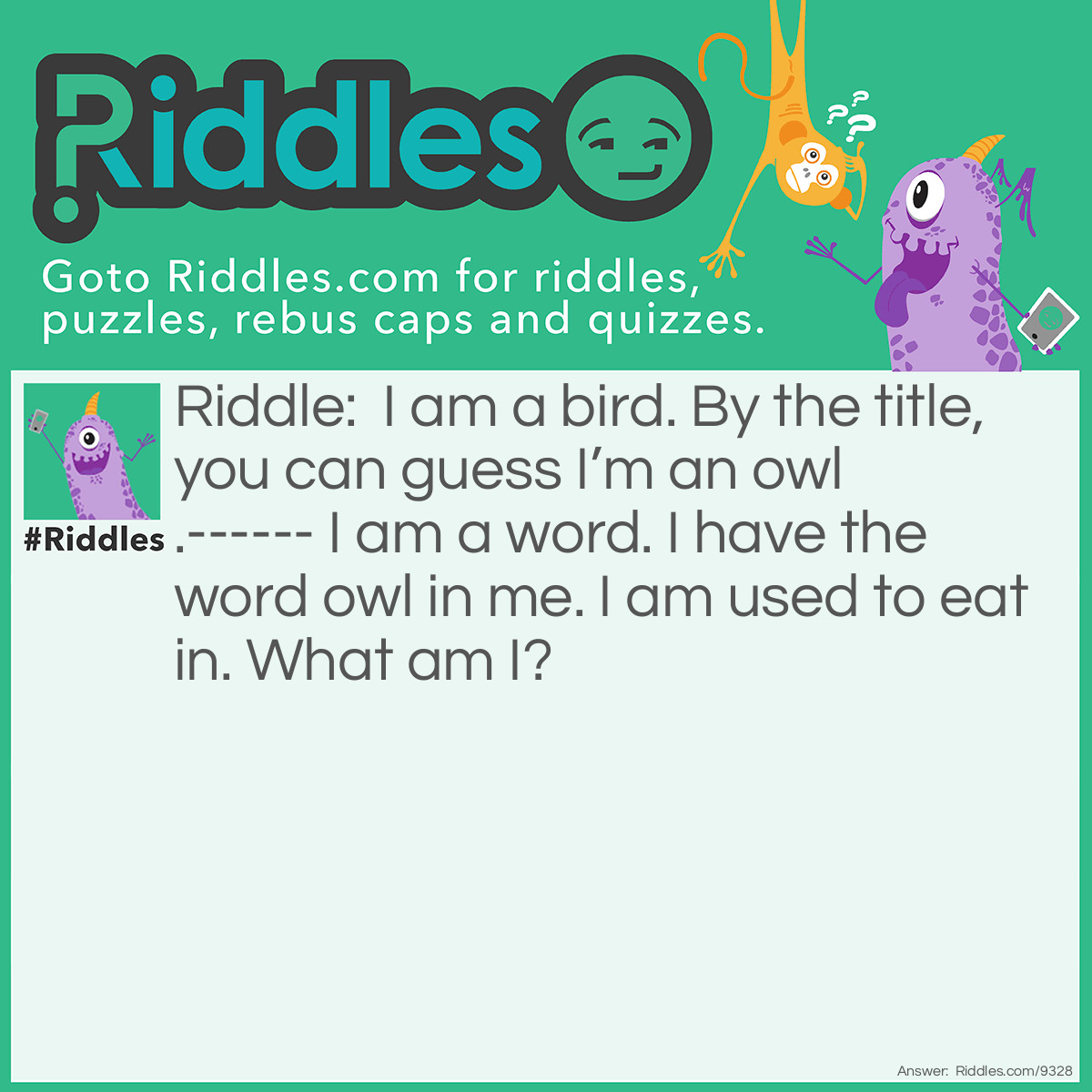 Riddle: I am a bird. By the title, you can guess I'm an owl.------ I am a word. I have the word owl in me. I am used to eat in. What am I? Answer: A bowl.