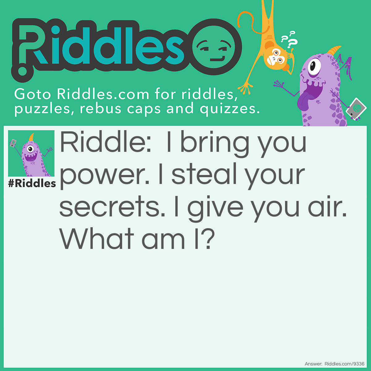 Riddle: I bring you power. I steal your secrets. I give you air. What am I? Answer: I'm a plant.