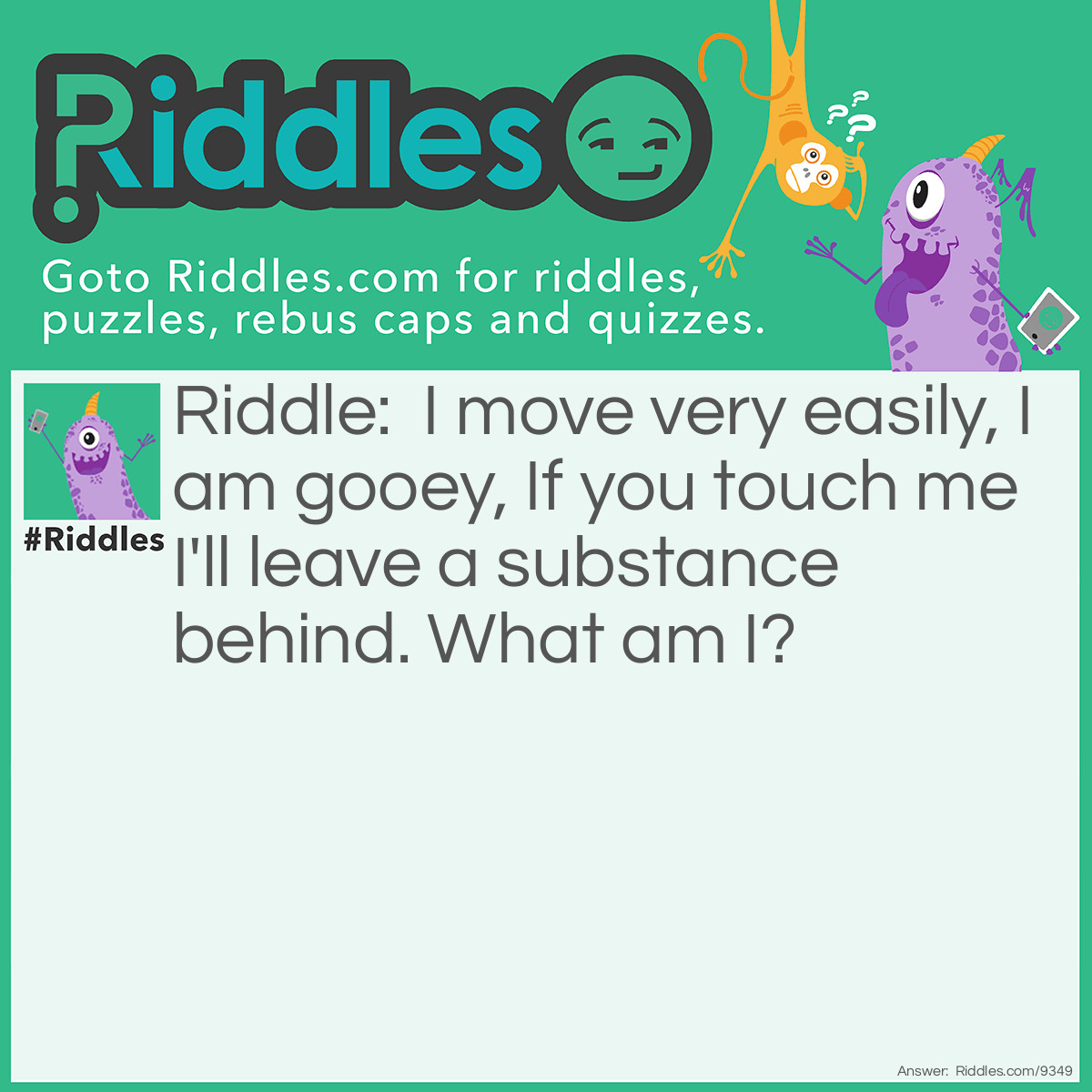 Riddle: I move very easily, I am gooey, If you touch me I'll leave a substance behind. What am I? Answer: Slime.