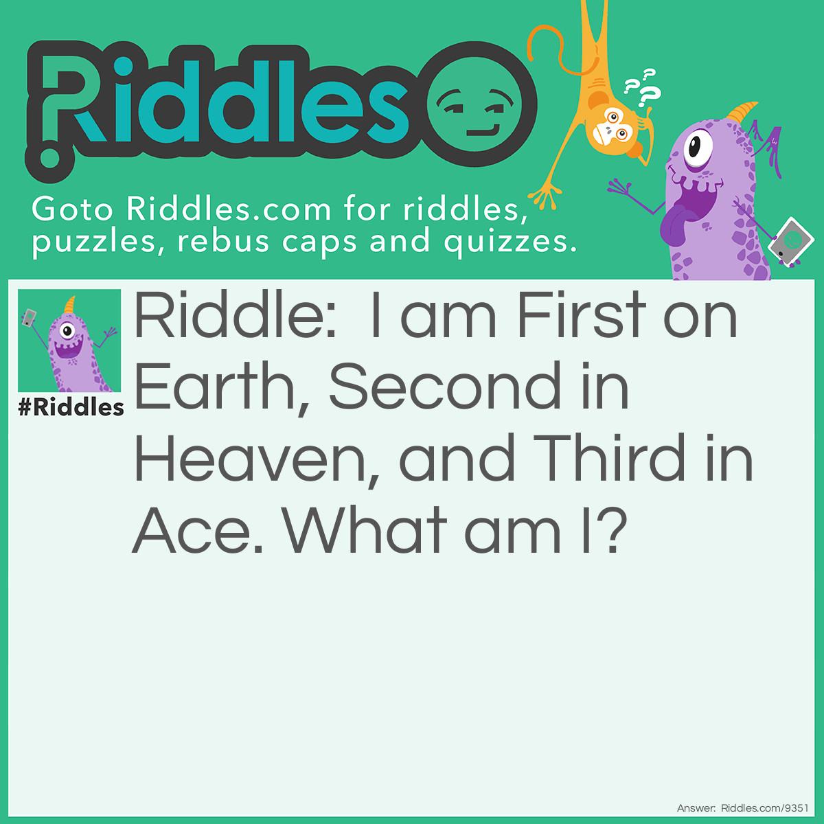 Riddle: I am First on Earth, Second in Heaven, and Third in Ace. What am I? Answer: The letter E.
