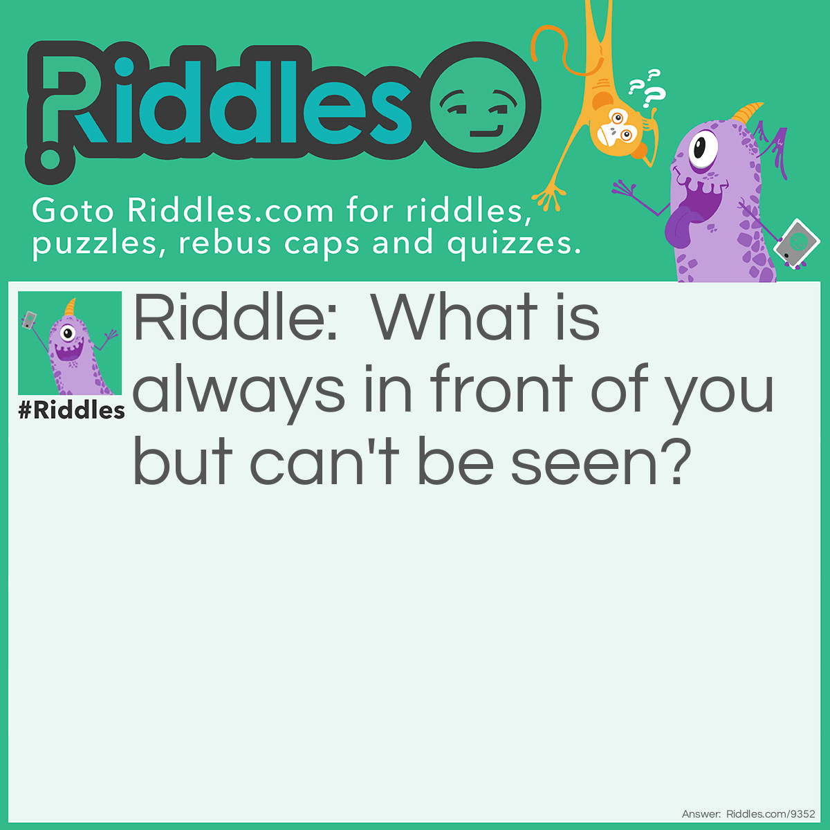 Riddle: What is always in front of you but can't be seen? Answer: The future.
