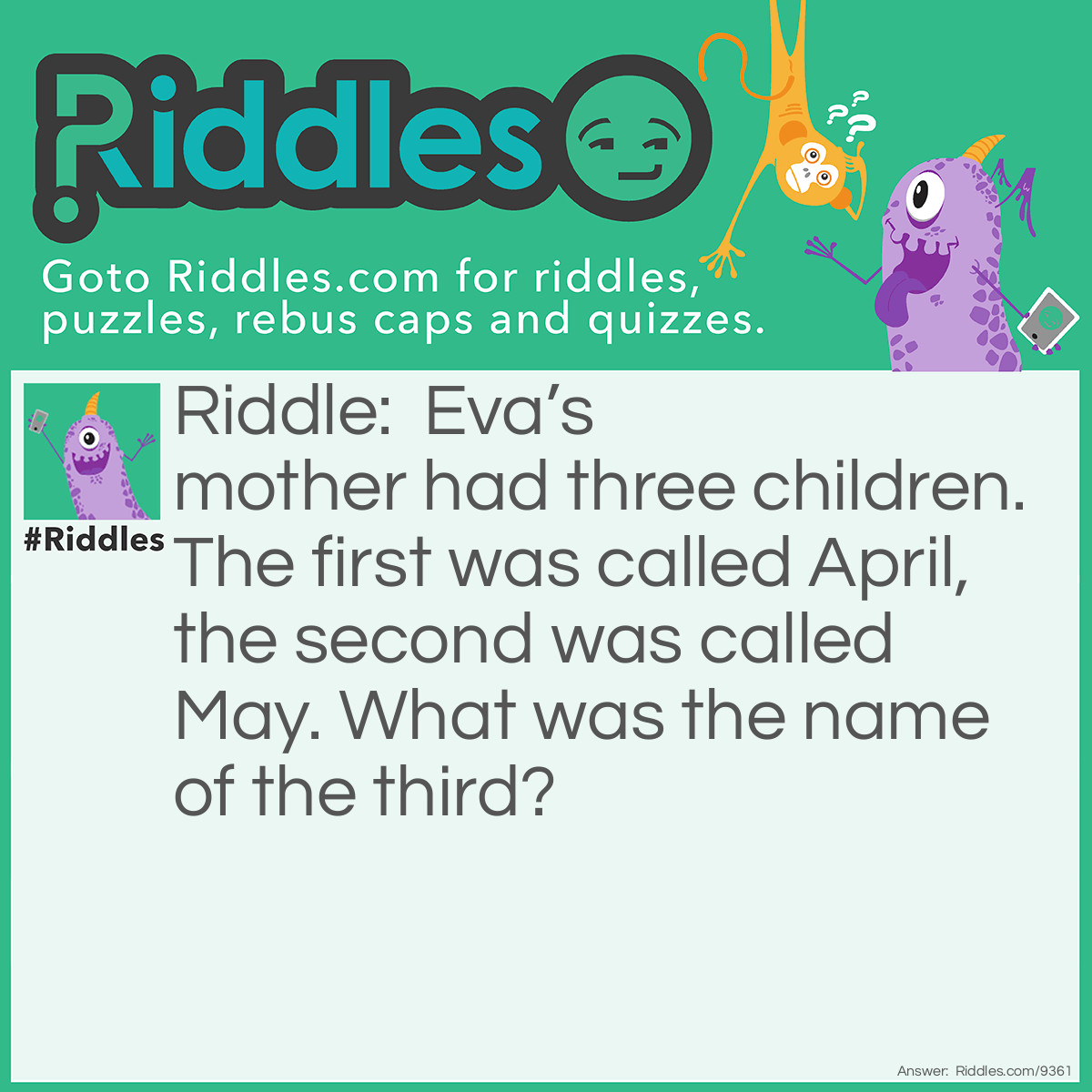Riddle: Eva's mother had three children. The first was called April, the second was called May. What was the name of the third? Answer: Eva.