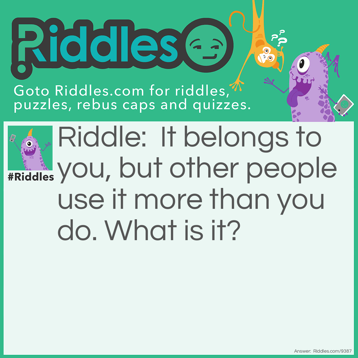 Riddle: It belongs to you, but other people use it more than you do. What is it? Answer: Your name.