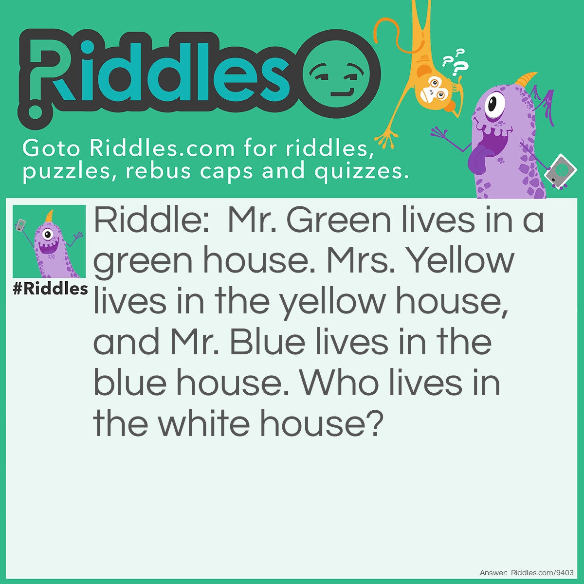 Riddle: Mr. Green lives in a green house. Mrs. Yellow lives in the yellow house, and Mr. Blue lives in the blue house. Who lives in the white house? Answer: The president.