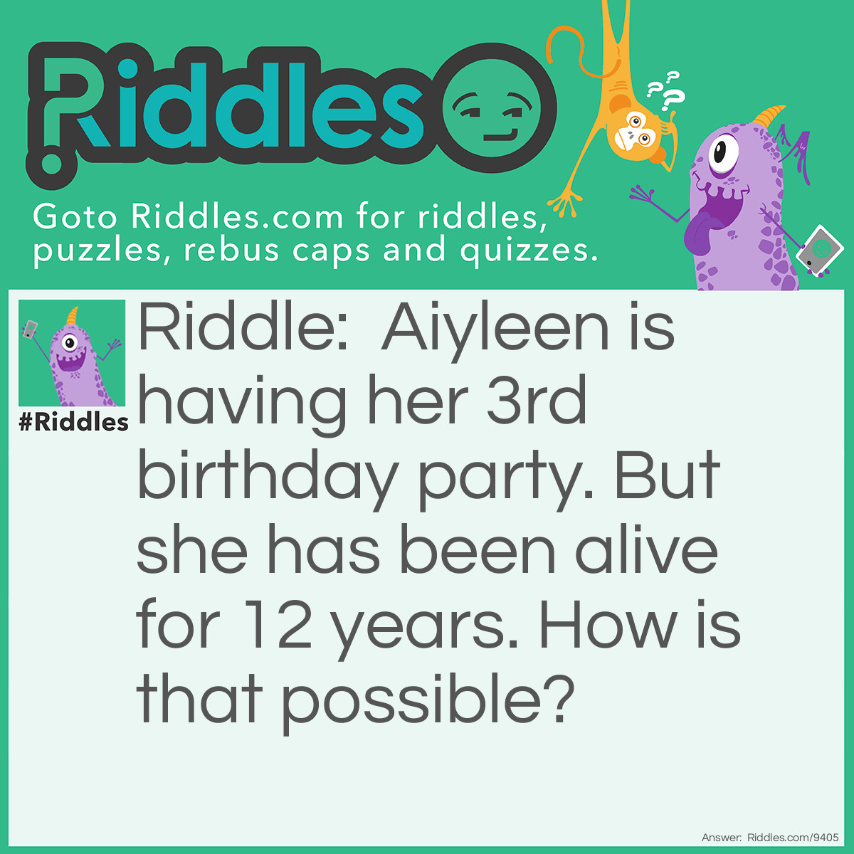 Riddle: Aiyleen is having her 3rd birthday party. But she has been alive for 12 years. How is that possible? Answer: Her birthday is on a leap year! (February 29th)