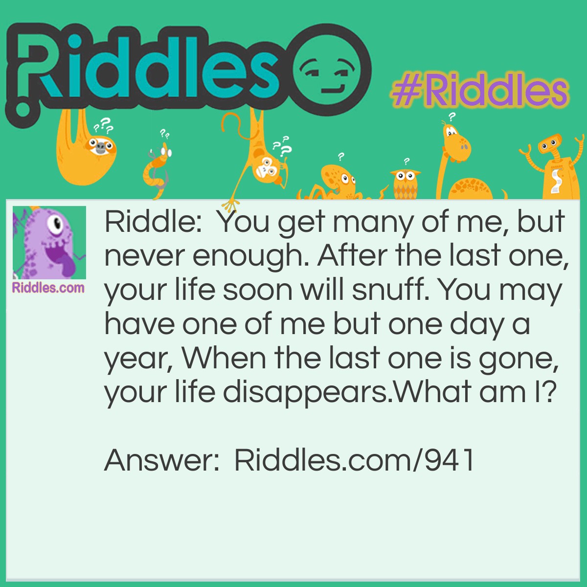 Riddle: You get many of me, but never enough. After the last one, your life soon will snuff. You may have one of me but one day a year, When the last one is gone, your life disappears.
What am I? Answer: Your birthday.