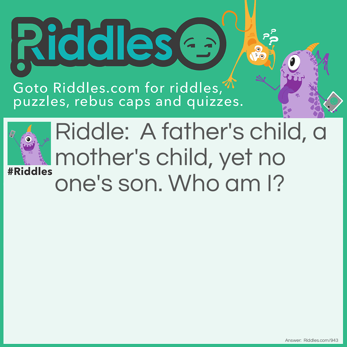 Riddle: A father's child, a mother's child, yet no one's son.
<a href="/who-am-i-riddles">Who am I</a>? Answer: The daughter.