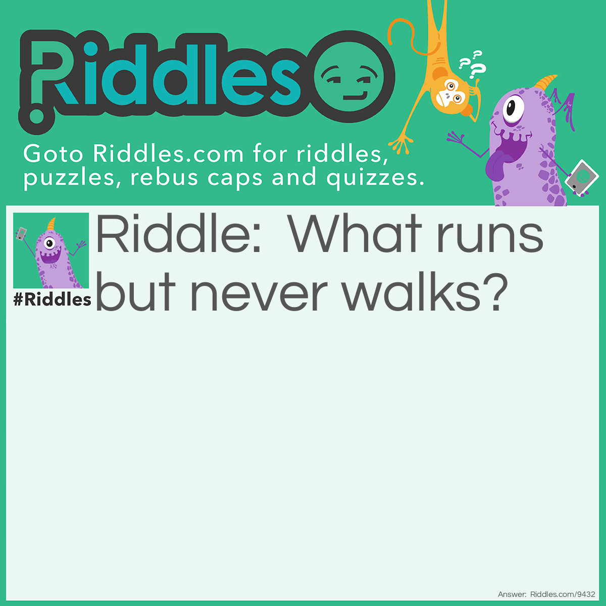 Riddle: What runs but never walks? Answer: Water or a tap.