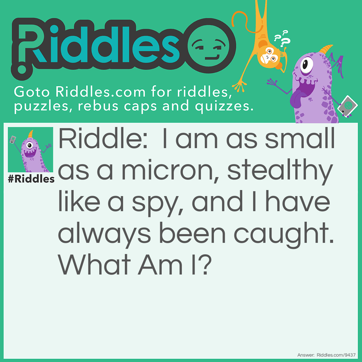 Riddle: I am as small as a micron, stealthy like a spy, and I have always been caught. What Am I? Answer: A Virus!