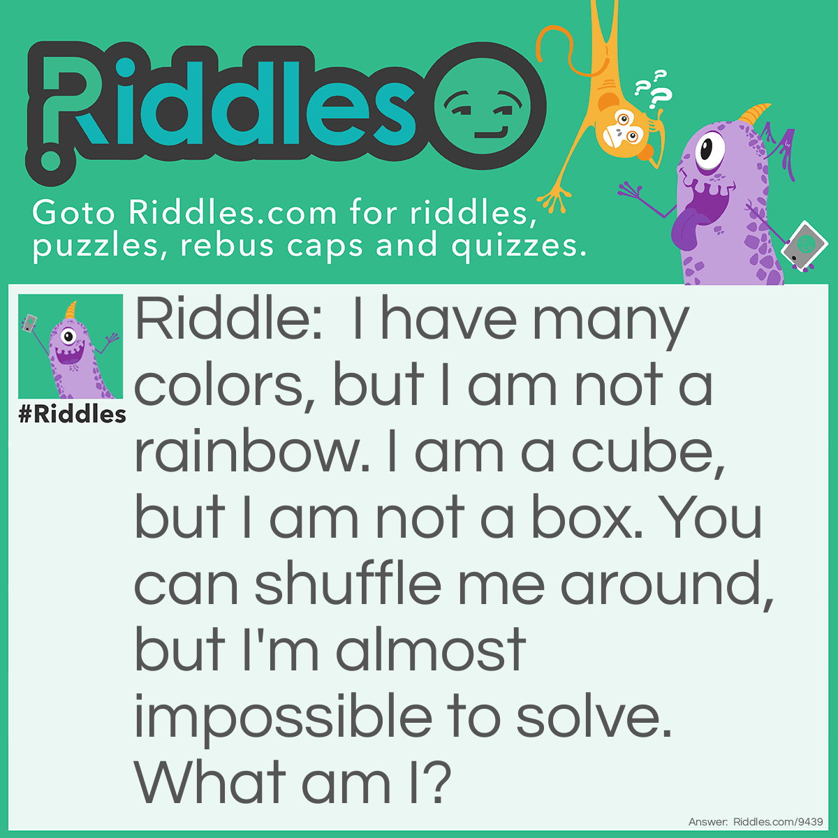 Riddle: I have many colors, but I am not a rainbow. I am a cube, but I am not a box. You can shuffle me around, but I'm almost impossible to solve. What am I? Answer: A Rubik's cube!