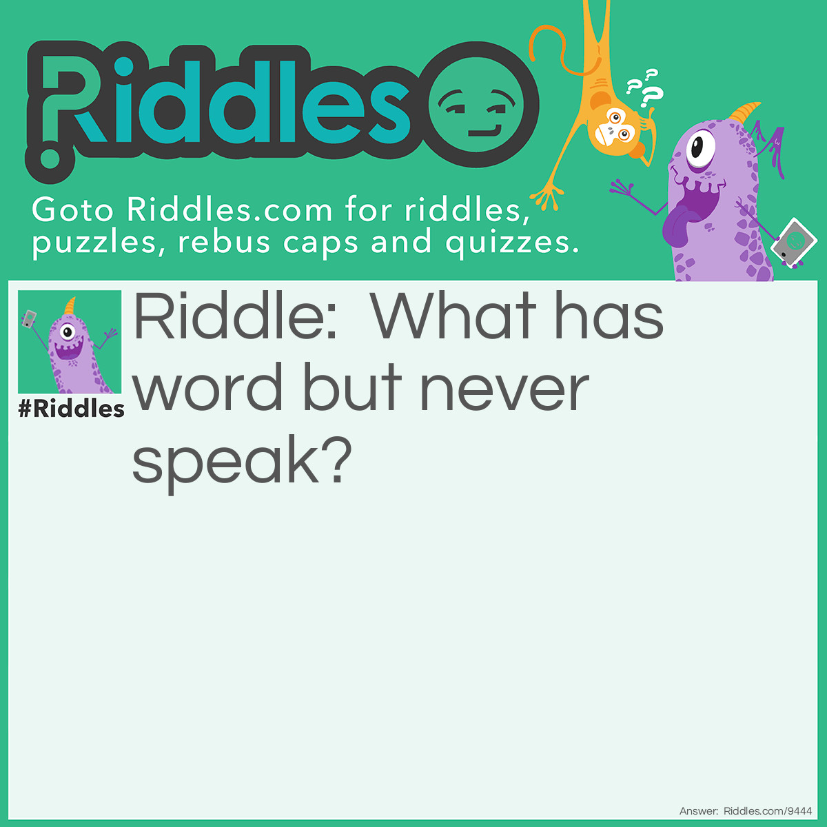 Riddle: What has word but never speak? Answer: A BOOK.